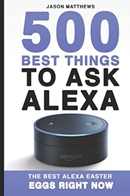 500 Best Things to Ask Alexa: The Best Alexa Easter Eggs Right Now (Amazon Echo, Amazon Dot, Alexa)