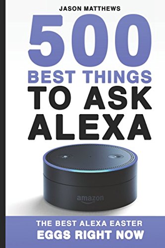 500 Best Things to Ask Alexa: The Best Alexa Easter Eggs Right Now (Amazon Echo, Amazon Dot, Alexa) by Jason Matthews