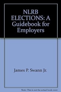 NLRB ELECTIONS: A Guidebook for Employers by James P. Swann Jr.