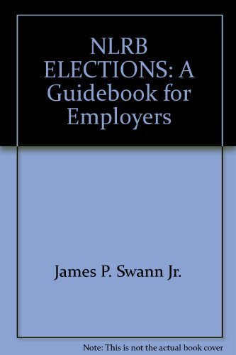 NLRB ELECTIONS: A Guidebook for Employers by James P. Swann Jr.