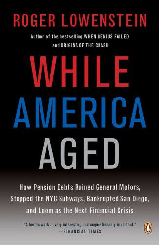 While America Aged: How Pension Debts Ruined General Motors, Stopped the NYC Subways, Bankrupted San Diego, and Loom as the Next Financial Crisis by Roger Lowenstein