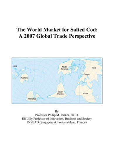 The World Market for Salted Cod: A 2007 Global Trade Perspective by Philip M. Parker