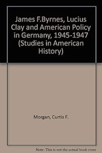 James F. Byrnes, Lucius Clay, and American Policy in Germany, 1945-1947 (Studies in American History) by Jr. Curtis F.Morgan