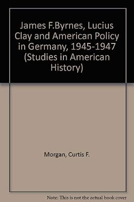 James F. Byrnes, Lucius Clay, and American Policy in Germany, 1945-1947 (Studies in American History)