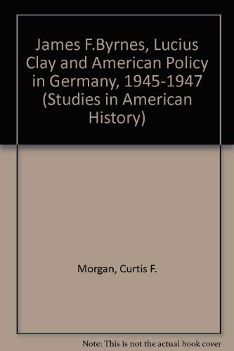 James F. Byrnes, Lucius Clay, and American Policy in Germany, 1945-1947 (Studies in American History) by Jr. Curtis F.Morgan