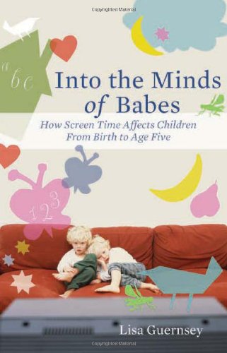 Into the Minds of Babes: How Screen Time Affects Children from Birth to Age Five by Lisa Guernsey