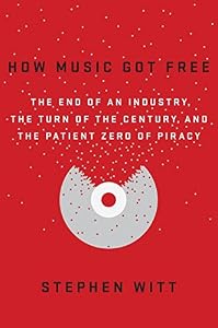 How Music Got Free: The End of an Industry, the Turn of the Century, and the Patient Zero of Piracy by Stephen Witt