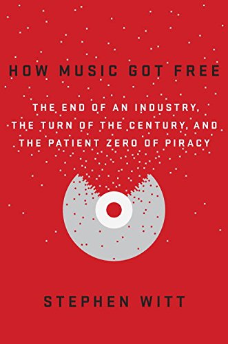 How Music Got Free: The End of an Industry, the Turn of the Century, and the Patient Zero of Piracy by Stephen Witt