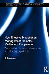 How Effective Negotiation Management Promotes Multilateral Cooperation: The power of process in climate, trade, and biosafety negotiations (Routledge Research in Global Environmental Governance) by Kai Monheim