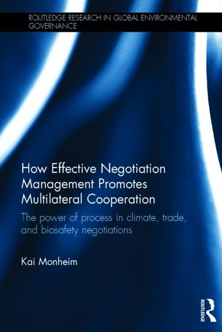 How Effective Negotiation Management Promotes Multilateral Cooperation: The power of process in climate, trade, and biosafety negotiations (Routledge Research in Global Environmental Governance) by Kai Monheim
