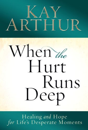 When the Hurt Runs Deep: Healing and Hope for Life's Desperate Moments by Kay Arthur
