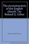 The reconstruction of the English church / by Roland G. Usher