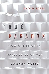 True Paradox: How Christianity Makes Sense of Our Complex World by David Skeel