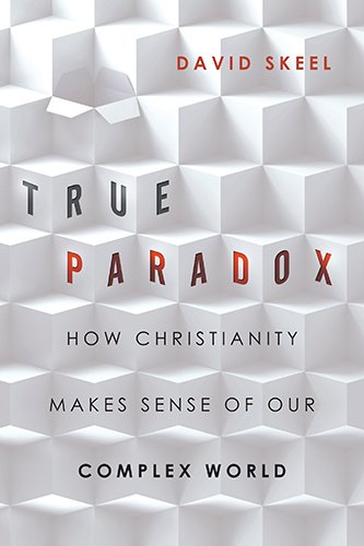 True Paradox: How Christianity Makes Sense of Our Complex World by David Skeel