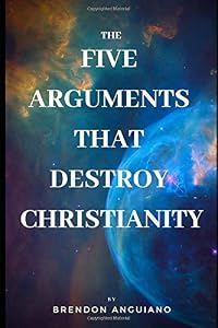 The Five Arguments That Destroy Christianity by Brendon Anguiano