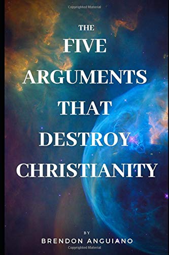 The Five Arguments That Destroy Christianity by Brendon Anguiano