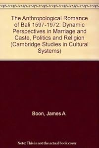 The Anthropological Romance of Bali 1597–1972: Dynamic Perspectives in Marriage and Caste, Politics and Religion (Cambridge Studies in Cultural Systems) by James A. Boon