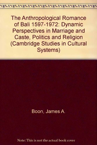 The Anthropological Romance of Bali 1597–1972: Dynamic Perspectives in Marriage and Caste, Politics and Religion (Cambridge Studies in Cultural Systems) by James A. Boon