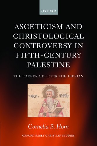 Asceticism and Christological Controversy in Fifth-Century Palestine: The Career of Peter the Iberian (Oxford Early Christian Studies) by Cornelia B. Horn