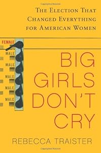 Big Girls Don't Cry: The Election that Changed Everything for American Women