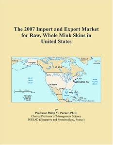 The 2007 Import and Export Market for Raw, Whole Mink Skins in United States by Philip M. Parker