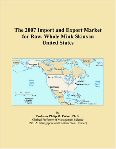 The 2007 Import and Export Market for Raw, Whole Mink Skins in United States by Philip M. Parker