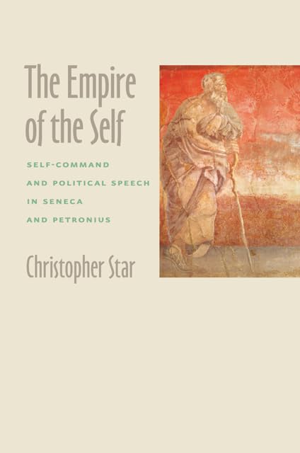 The Empire of the Self: Self-Command and Political Speech in Seneca and Petronius by Christopher Star