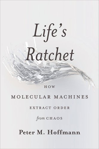 Life's Ratchet: How Molecular Machines Extract Order from Chaos by Peter M. Hoffmann