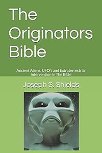 The Originators Bible: Ancient Aliens, UFO's and Extraterrestrial Intervention in The Bible by Joseph S. Shields