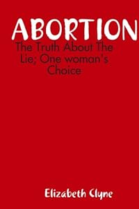 Abortion: The Truth About the Lie; One woman's Choice by Elizabeth Clyne