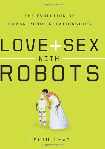 Love and Sex with Robots: The Evolution of Human-Robot Relationships by David Levy