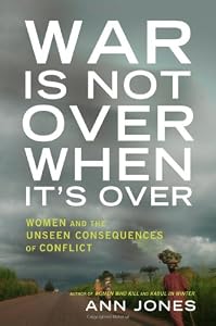 War Is Not Over When It's Over: Women Speak Out from the Ruins of War by Ann Jones