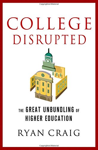 College Disrupted: The Great Unbundling of Higher Education by Ryan Craig
