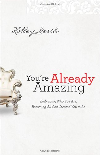 You're Already Amazing: Embracing Who You Are, Becoming All God Created You to Be by Holley Gerth