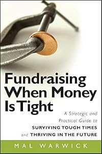 Fundraising When Money Is Tight: A Strategic and Practical Guide to Surviving Tough Times and Thriving in the Future (The Mal Warwick Fundraising Series Book 11) by Mal Warwick