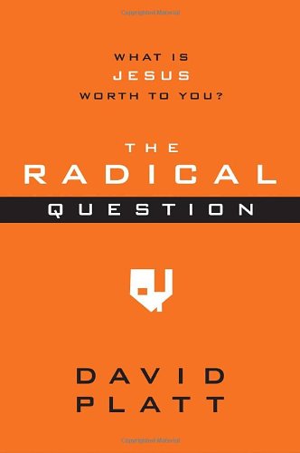 The Radical Question: What Is Jesus Worth to You? by David Platt