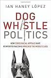 Ian Haney Lopez, "Dog Whistle Politics: How Coded Racial Appeals Have Reinvented Racism and Wrecked the Middle Class" (Oxford UP, 2014)