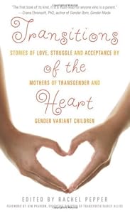 Transitions of the Heart: Stories of Love, Struggle and Acceptance by Mothers of Transgender and Gender Variant Children by Rachel Pepper