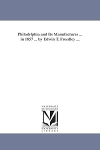 Philadelphia and Its Manufactures ... in 1857 ... by Edwin T. Freedley ... by Edwin T (Edwin Troxell) Freedley