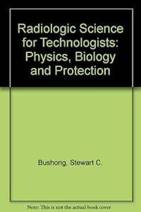 Radiologic science for technologists: Physics, biology, and protection by Stewart C. Bushong