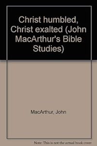 Christ humbled, Christ exalted (John MacArthur's Bible Studies) by John MacArthur