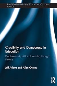 Creativity and Democracy in Education: Practices and politics of learning through the arts (Routledge Research in Education Policy and Politics) by Jeff Adams
