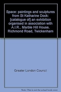Space: paintings and sculptures from St. Katharine Dock: [Catalogue of] an exhibition organised in association with A.I.R., [held at] Marble Hill House, Richmond Road, Twickenham (Its Publication) by Greater London Council