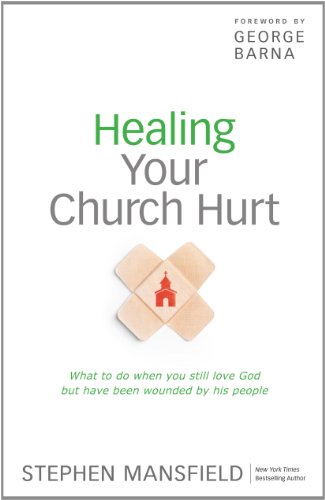 Healing Your Church Hurt: What To Do When You Still Love God But Have Been Wounded by His People by Stephen Mansfield