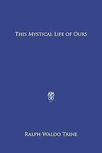 This Mystical Life of Ours by Ralph Waldo Trine