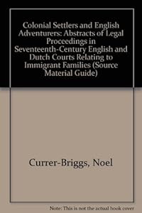 Colonial Settlers and English Adventurers: Abstracts of Legal Proceedings in Seventeenth-Century English and Dutch Courts Relating to Immigrant Families (Source Material Guide) by Noel Currer-Briggs