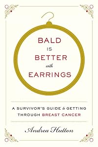 Bald Is Better with Earrings: A Survivor's Guide to Getting Through Breast Cancer