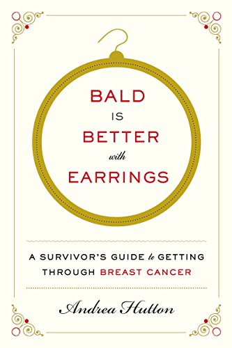 Bald Is Better with Earrings: A Survivor's Guide to Getting Through Breast Cancer by Andrea Hutton