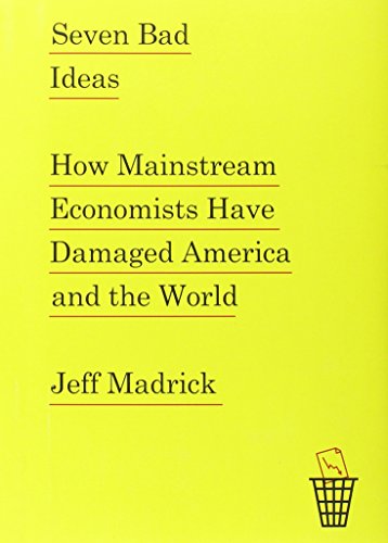 Seven Bad Ideas: How Mainstream Economists Have Damaged America and the World by Jeff Madrick