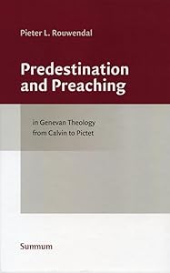 Predestination and Preaching in Genevan Theology from Calvin to Pictet (Studies in the History of Church and Theology) by Pieter L. Rouwendal